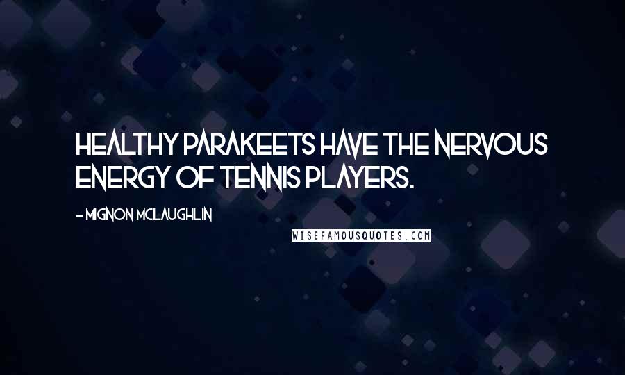 Mignon McLaughlin Quotes: Healthy parakeets have the nervous energy of tennis players.