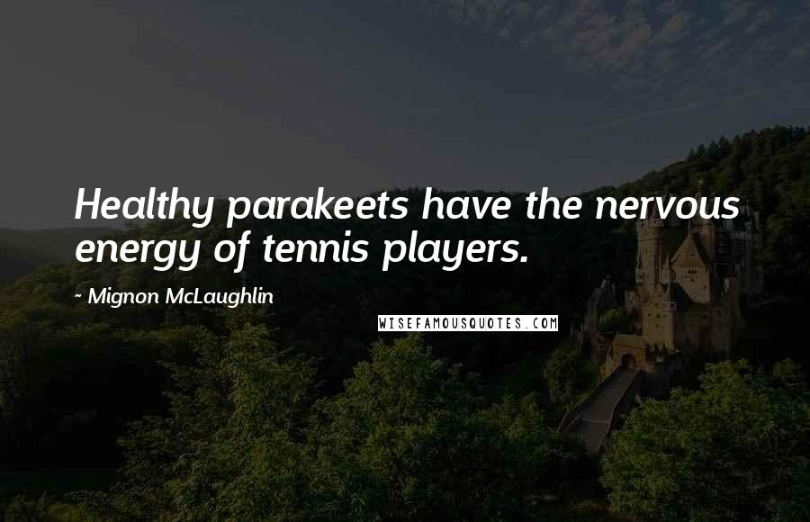 Mignon McLaughlin Quotes: Healthy parakeets have the nervous energy of tennis players.