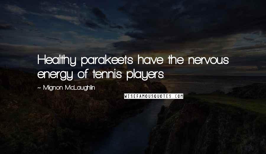 Mignon McLaughlin Quotes: Healthy parakeets have the nervous energy of tennis players.