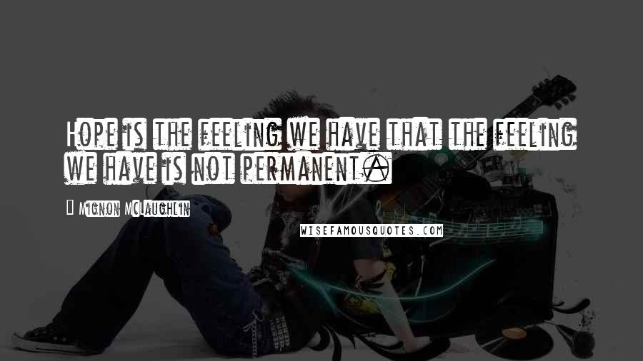 Mignon McLaughlin Quotes: Hope is the feeling we have that the feeling we have is not permanent.