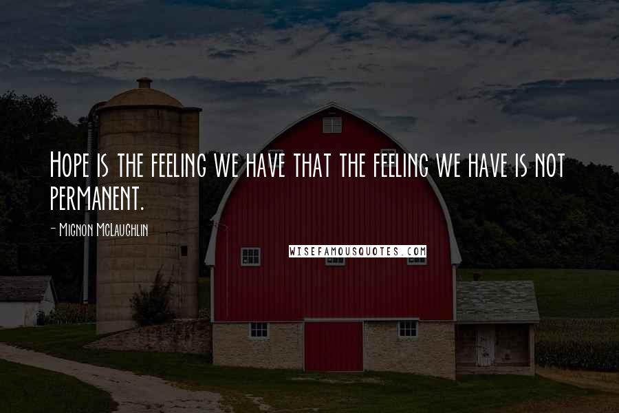 Mignon McLaughlin Quotes: Hope is the feeling we have that the feeling we have is not permanent.