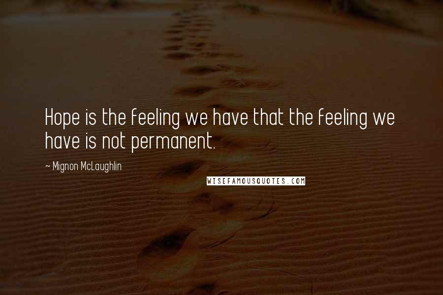 Mignon McLaughlin Quotes: Hope is the feeling we have that the feeling we have is not permanent.