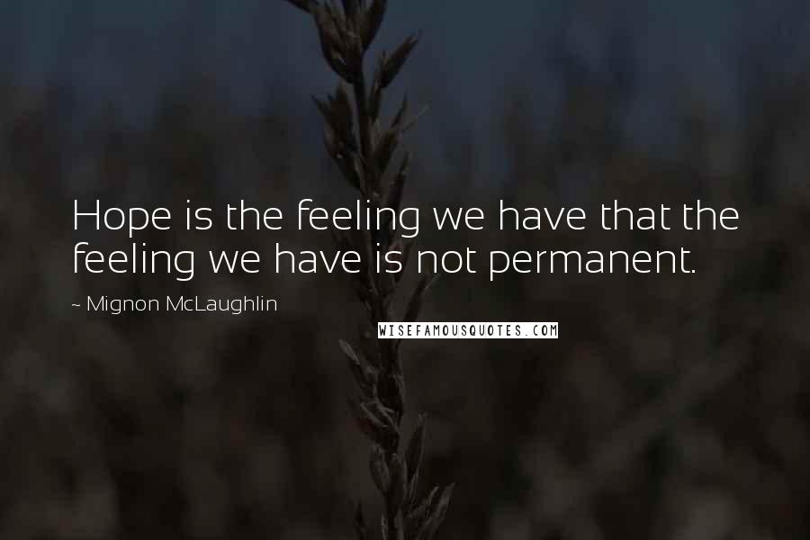 Mignon McLaughlin Quotes: Hope is the feeling we have that the feeling we have is not permanent.