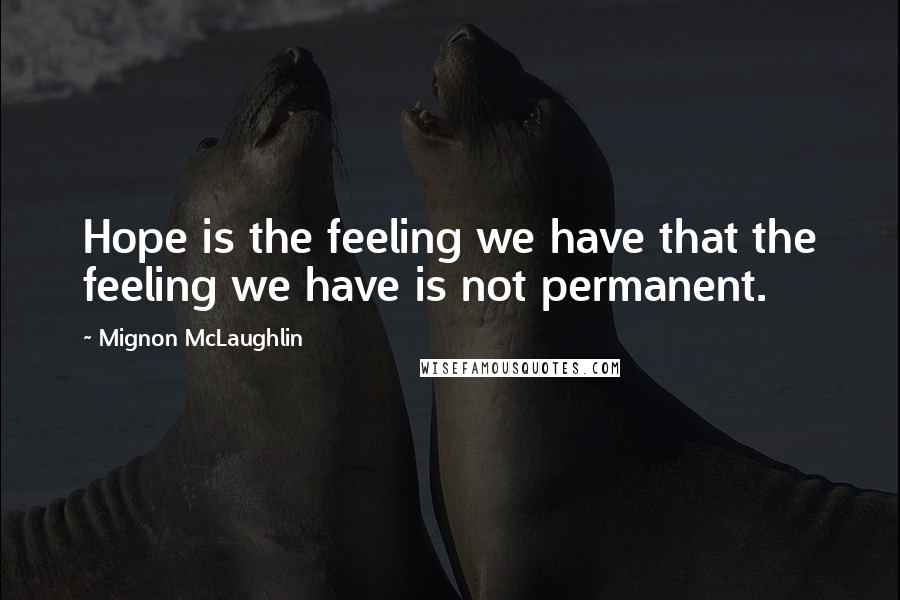 Mignon McLaughlin Quotes: Hope is the feeling we have that the feeling we have is not permanent.