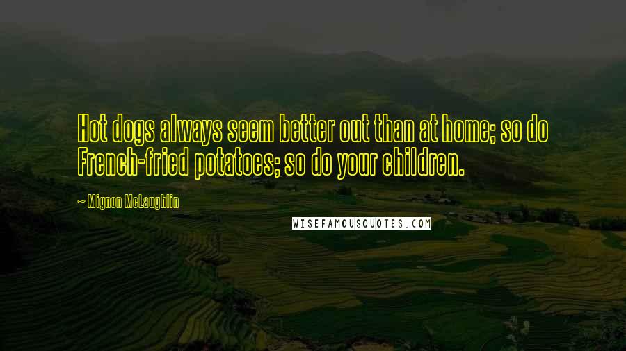 Mignon McLaughlin Quotes: Hot dogs always seem better out than at home; so do French-fried potatoes; so do your children.