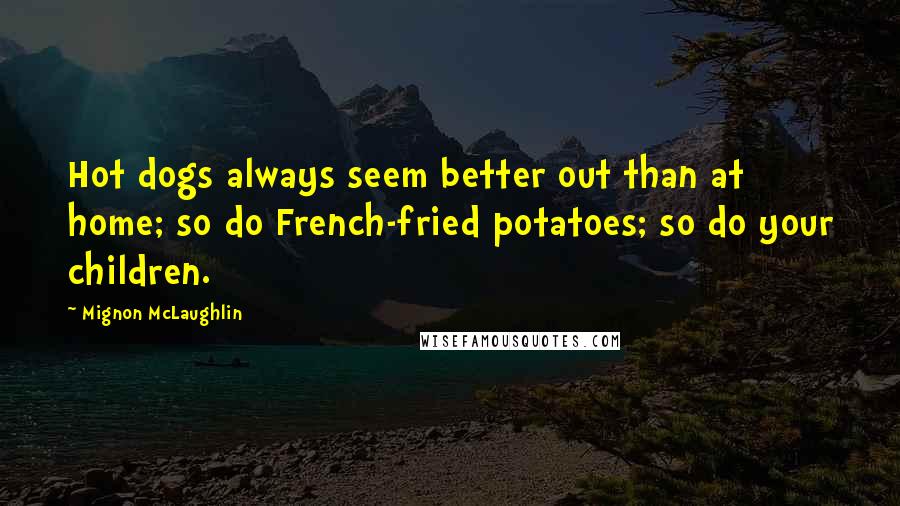 Mignon McLaughlin Quotes: Hot dogs always seem better out than at home; so do French-fried potatoes; so do your children.