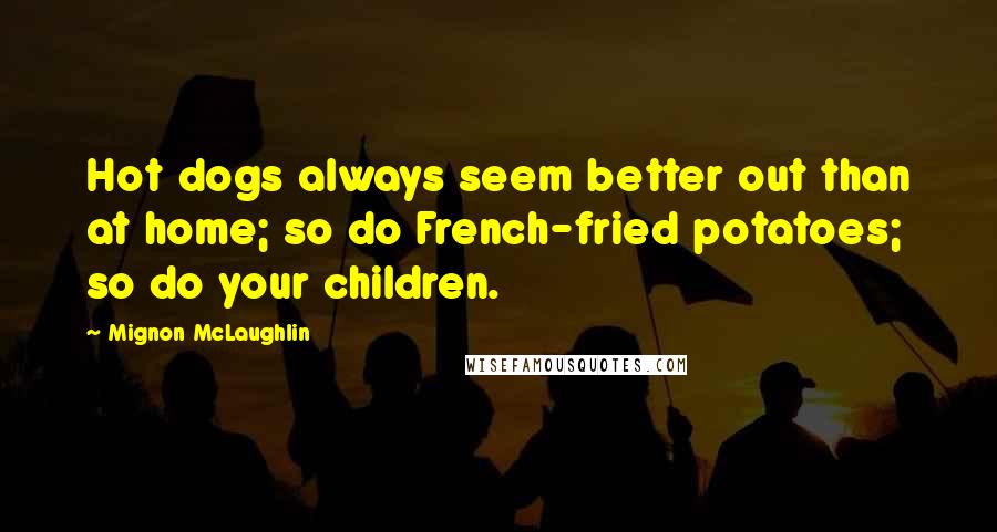 Mignon McLaughlin Quotes: Hot dogs always seem better out than at home; so do French-fried potatoes; so do your children.
