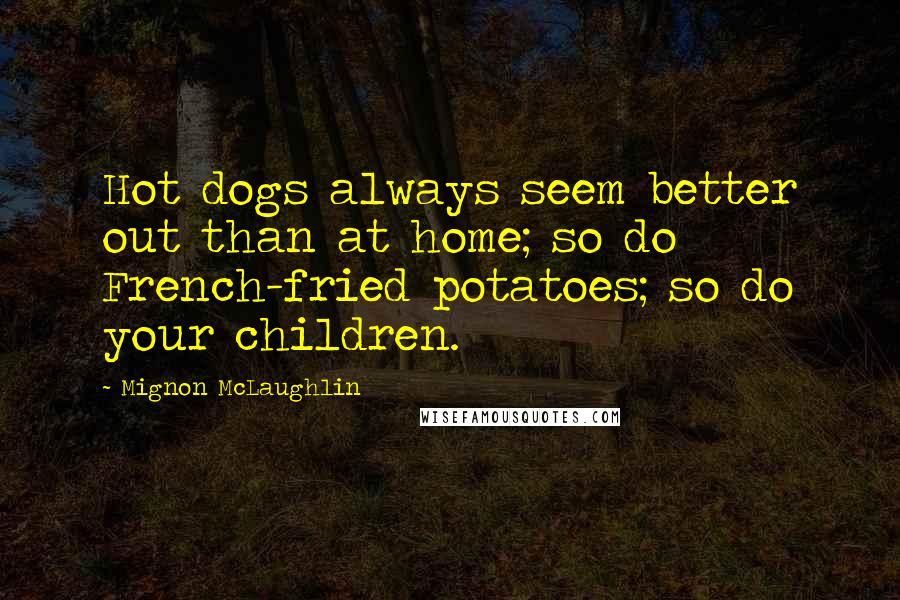 Mignon McLaughlin Quotes: Hot dogs always seem better out than at home; so do French-fried potatoes; so do your children.