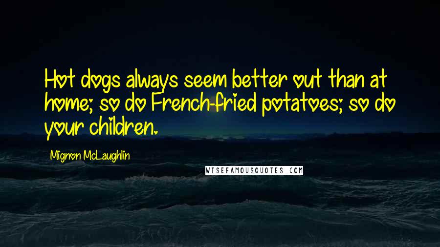 Mignon McLaughlin Quotes: Hot dogs always seem better out than at home; so do French-fried potatoes; so do your children.