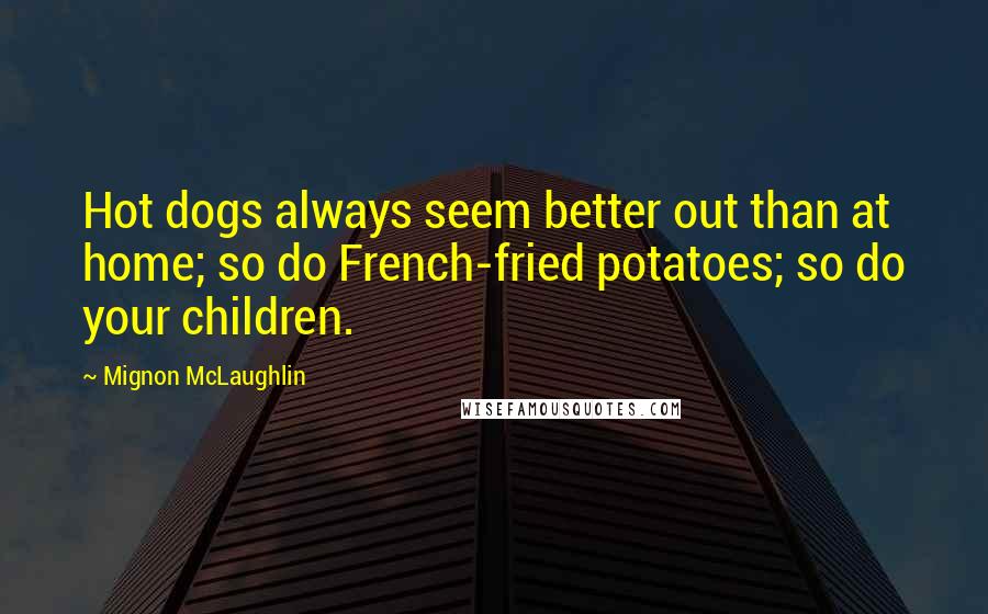 Mignon McLaughlin Quotes: Hot dogs always seem better out than at home; so do French-fried potatoes; so do your children.