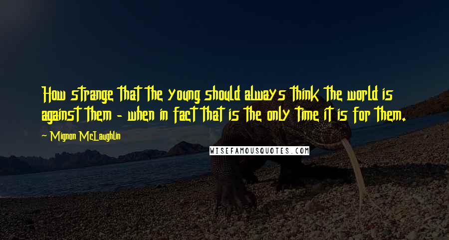Mignon McLaughlin Quotes: How strange that the young should always think the world is against them - when in fact that is the only time it is for them.