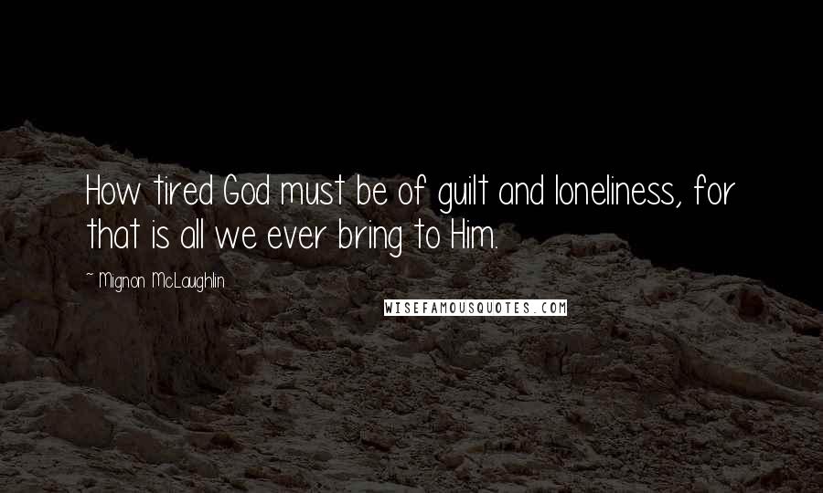 Mignon McLaughlin Quotes: How tired God must be of guilt and loneliness, for that is all we ever bring to Him.