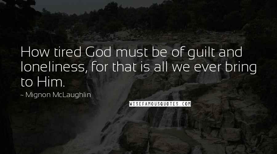 Mignon McLaughlin Quotes: How tired God must be of guilt and loneliness, for that is all we ever bring to Him.