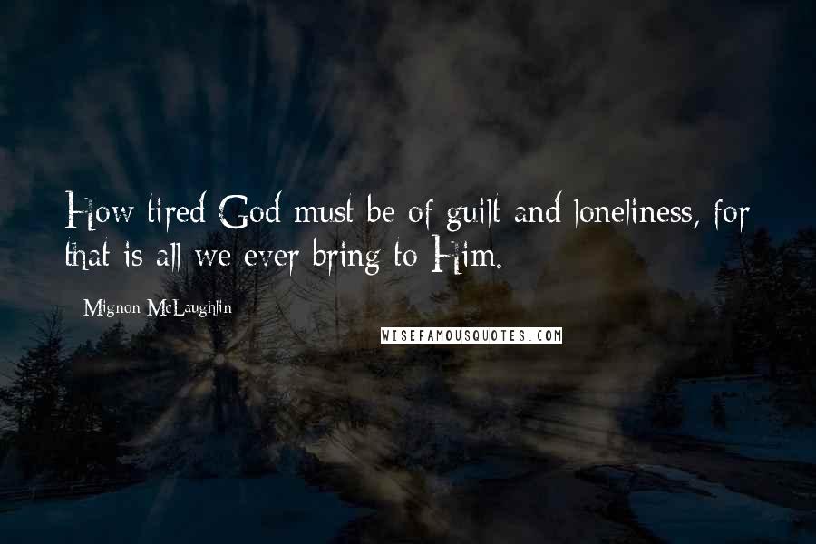 Mignon McLaughlin Quotes: How tired God must be of guilt and loneliness, for that is all we ever bring to Him.