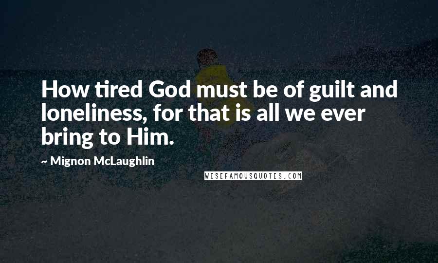 Mignon McLaughlin Quotes: How tired God must be of guilt and loneliness, for that is all we ever bring to Him.