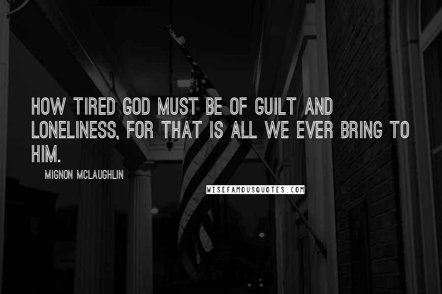Mignon McLaughlin Quotes: How tired God must be of guilt and loneliness, for that is all we ever bring to Him.