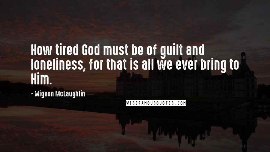 Mignon McLaughlin Quotes: How tired God must be of guilt and loneliness, for that is all we ever bring to Him.