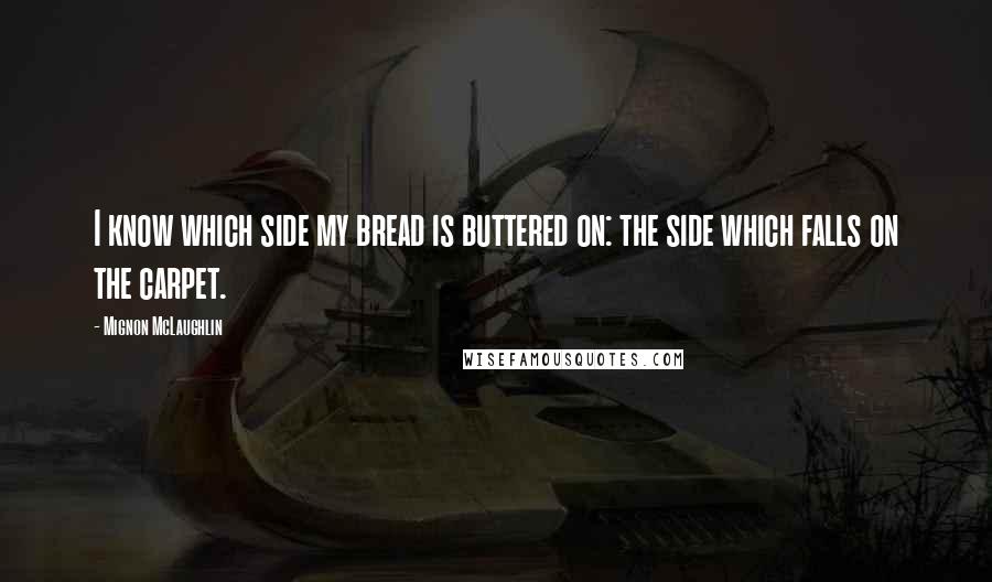 Mignon McLaughlin Quotes: I know which side my bread is buttered on: the side which falls on the carpet.