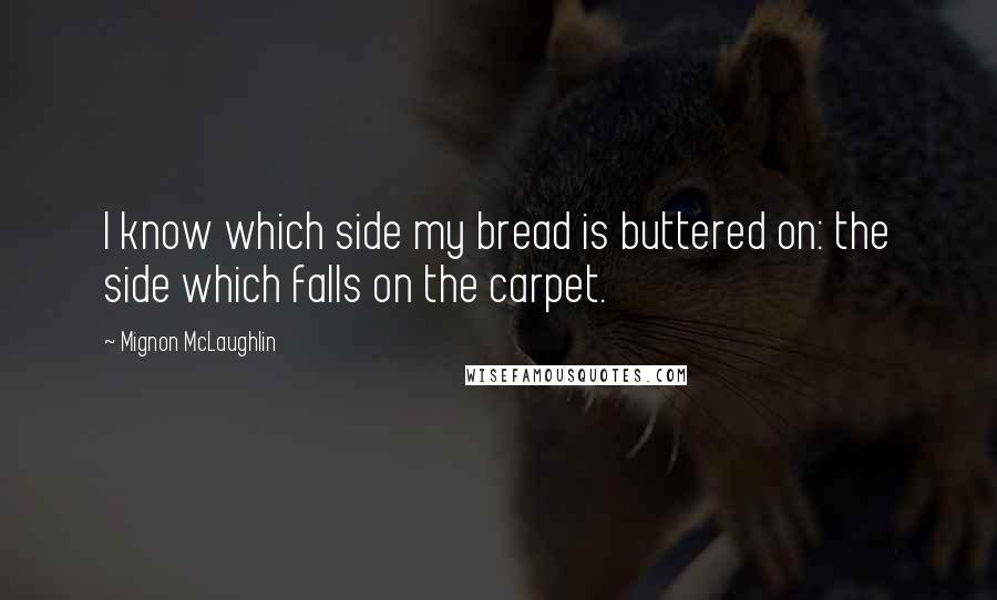 Mignon McLaughlin Quotes: I know which side my bread is buttered on: the side which falls on the carpet.