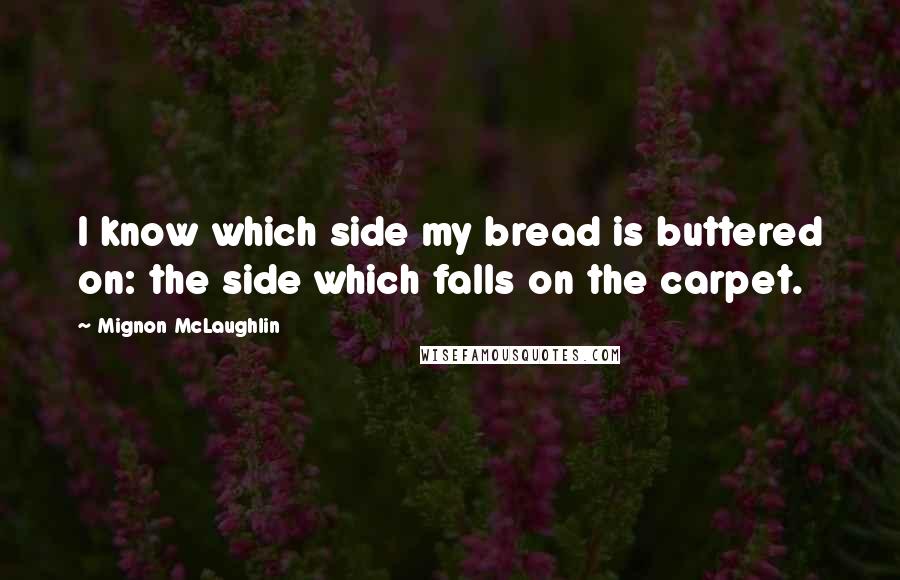 Mignon McLaughlin Quotes: I know which side my bread is buttered on: the side which falls on the carpet.