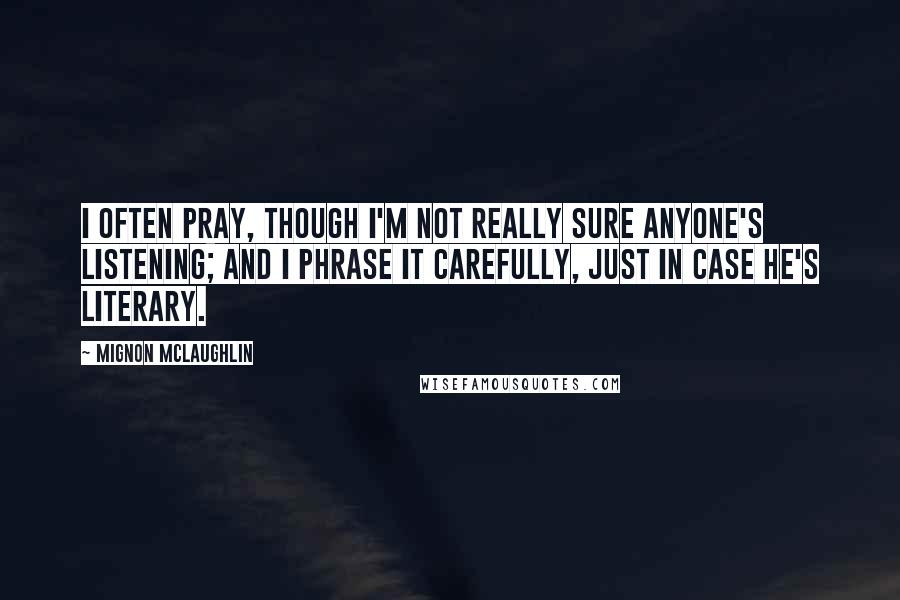 Mignon McLaughlin Quotes: I often pray, though I'm not really sure Anyone's listening; and I phrase it carefully, just in case He's literary.