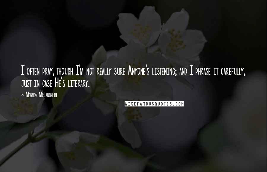 Mignon McLaughlin Quotes: I often pray, though I'm not really sure Anyone's listening; and I phrase it carefully, just in case He's literary.