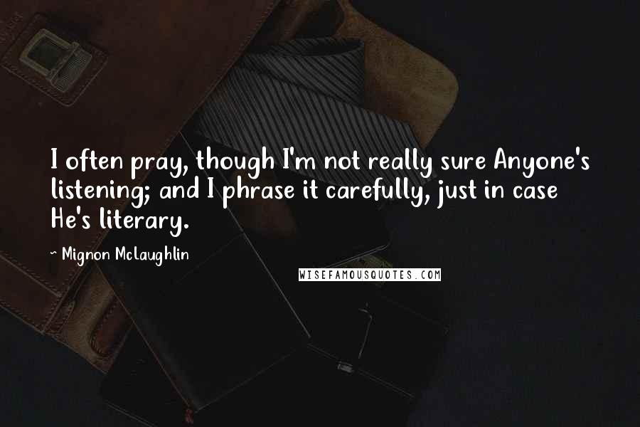 Mignon McLaughlin Quotes: I often pray, though I'm not really sure Anyone's listening; and I phrase it carefully, just in case He's literary.