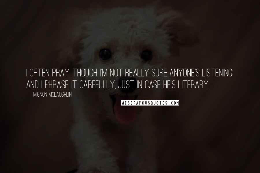 Mignon McLaughlin Quotes: I often pray, though I'm not really sure Anyone's listening; and I phrase it carefully, just in case He's literary.