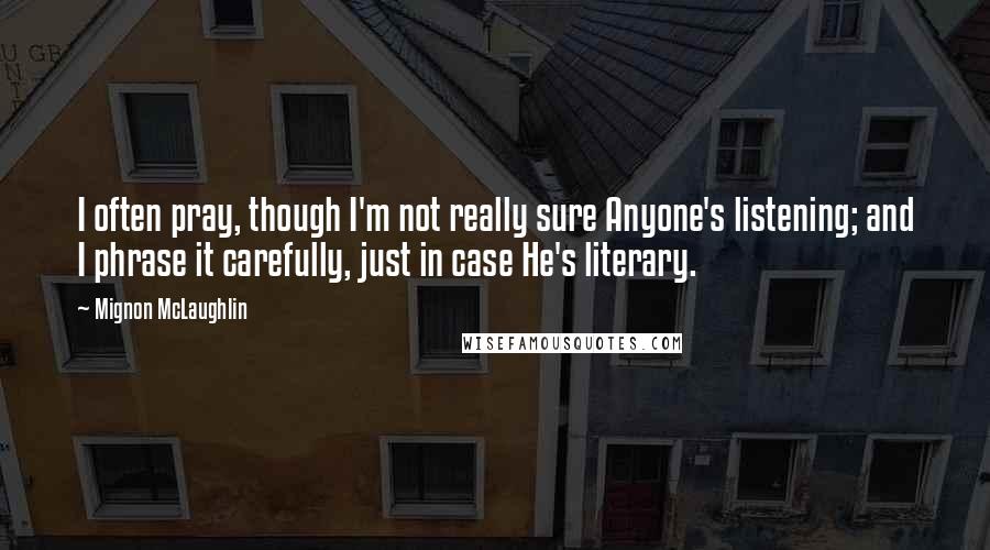 Mignon McLaughlin Quotes: I often pray, though I'm not really sure Anyone's listening; and I phrase it carefully, just in case He's literary.