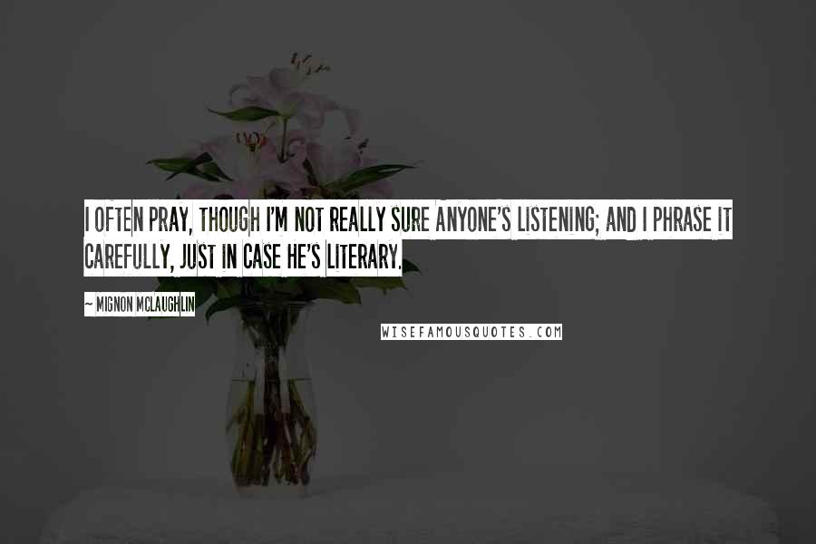 Mignon McLaughlin Quotes: I often pray, though I'm not really sure Anyone's listening; and I phrase it carefully, just in case He's literary.