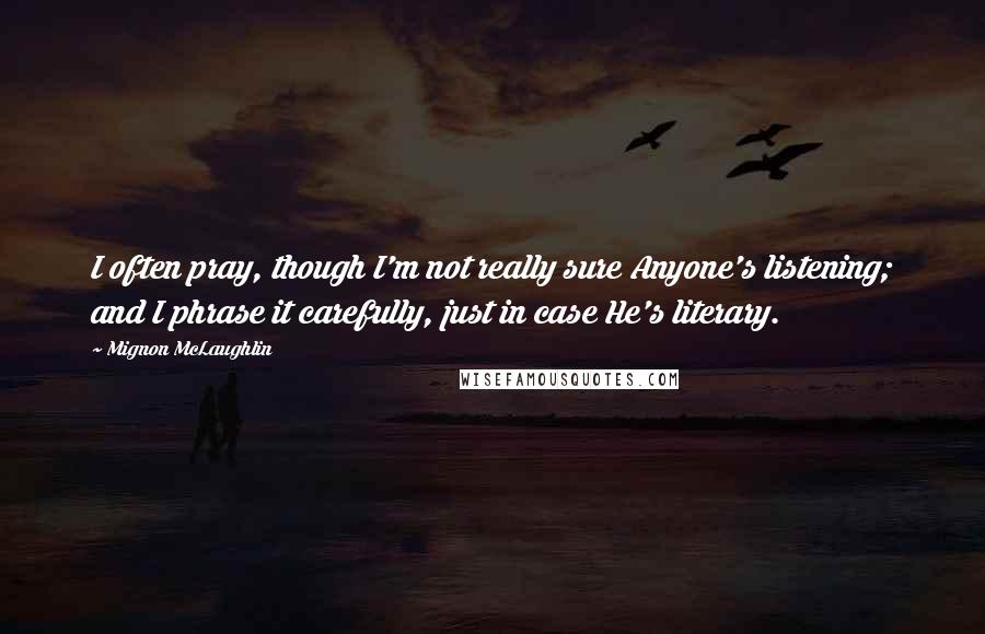 Mignon McLaughlin Quotes: I often pray, though I'm not really sure Anyone's listening; and I phrase it carefully, just in case He's literary.