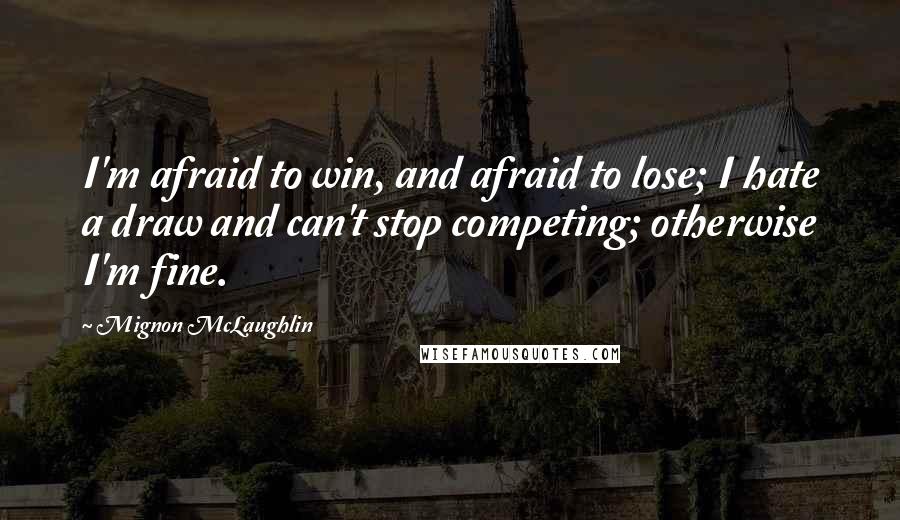 Mignon McLaughlin Quotes: I'm afraid to win, and afraid to lose; I hate a draw and can't stop competing; otherwise I'm fine.