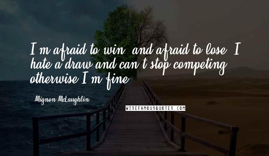 Mignon McLaughlin Quotes: I'm afraid to win, and afraid to lose; I hate a draw and can't stop competing; otherwise I'm fine.