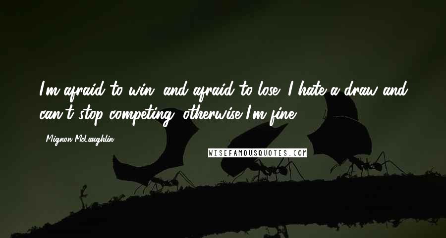 Mignon McLaughlin Quotes: I'm afraid to win, and afraid to lose; I hate a draw and can't stop competing; otherwise I'm fine.