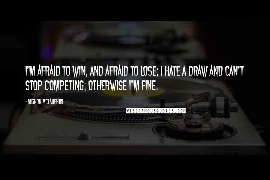 Mignon McLaughlin Quotes: I'm afraid to win, and afraid to lose; I hate a draw and can't stop competing; otherwise I'm fine.