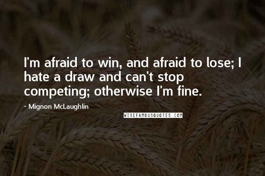 Mignon McLaughlin Quotes: I'm afraid to win, and afraid to lose; I hate a draw and can't stop competing; otherwise I'm fine.