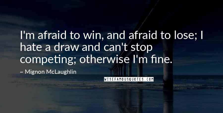 Mignon McLaughlin Quotes: I'm afraid to win, and afraid to lose; I hate a draw and can't stop competing; otherwise I'm fine.