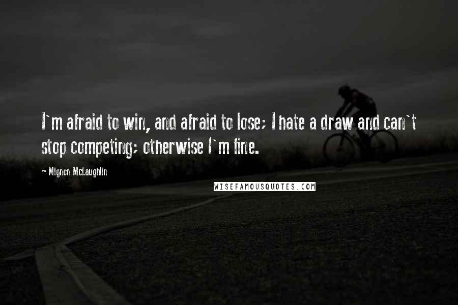 Mignon McLaughlin Quotes: I'm afraid to win, and afraid to lose; I hate a draw and can't stop competing; otherwise I'm fine.