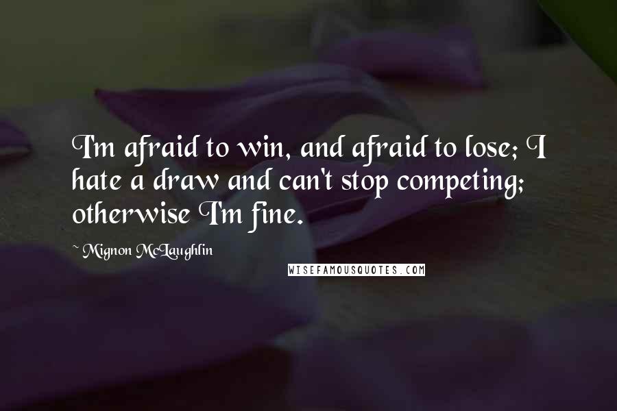 Mignon McLaughlin Quotes: I'm afraid to win, and afraid to lose; I hate a draw and can't stop competing; otherwise I'm fine.