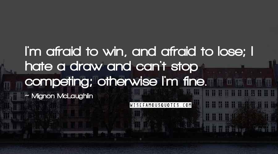 Mignon McLaughlin Quotes: I'm afraid to win, and afraid to lose; I hate a draw and can't stop competing; otherwise I'm fine.