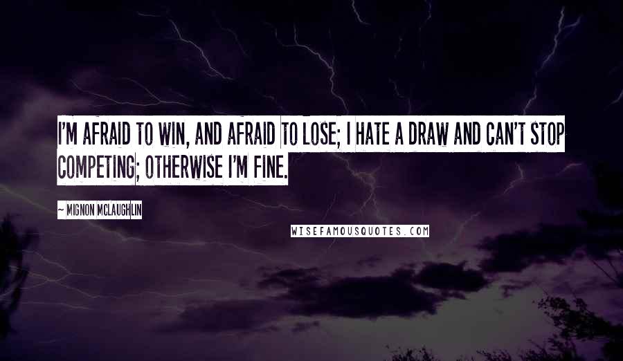 Mignon McLaughlin Quotes: I'm afraid to win, and afraid to lose; I hate a draw and can't stop competing; otherwise I'm fine.