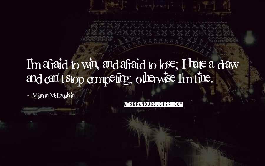 Mignon McLaughlin Quotes: I'm afraid to win, and afraid to lose; I hate a draw and can't stop competing; otherwise I'm fine.