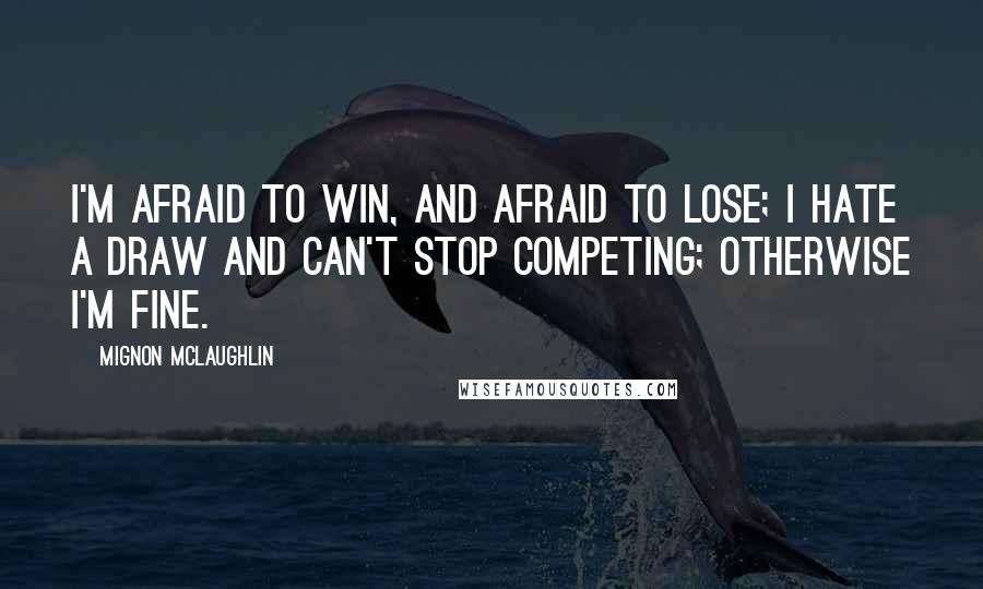 Mignon McLaughlin Quotes: I'm afraid to win, and afraid to lose; I hate a draw and can't stop competing; otherwise I'm fine.