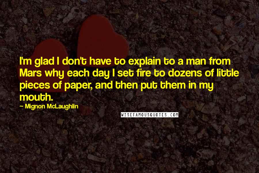 Mignon McLaughlin Quotes: I'm glad I don't have to explain to a man from Mars why each day I set fire to dozens of little pieces of paper, and then put them in my mouth.