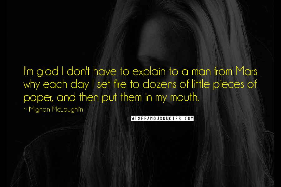 Mignon McLaughlin Quotes: I'm glad I don't have to explain to a man from Mars why each day I set fire to dozens of little pieces of paper, and then put them in my mouth.