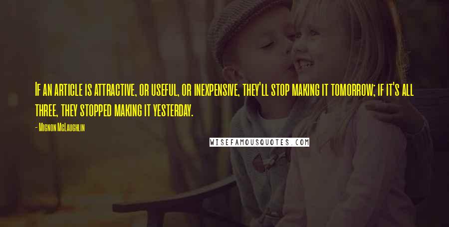 Mignon McLaughlin Quotes: If an article is attractive, or useful, or inexpensive, they'll stop making it tomorrow; if it's all three, they stopped making it yesterday.