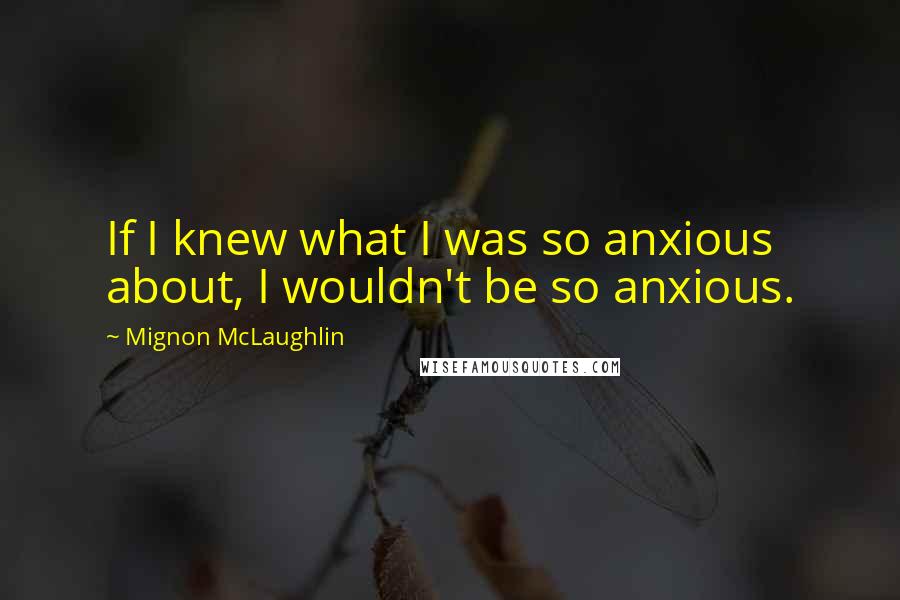 Mignon McLaughlin Quotes: If I knew what I was so anxious about, I wouldn't be so anxious.