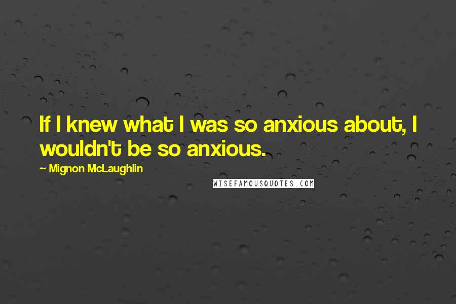 Mignon McLaughlin Quotes: If I knew what I was so anxious about, I wouldn't be so anxious.