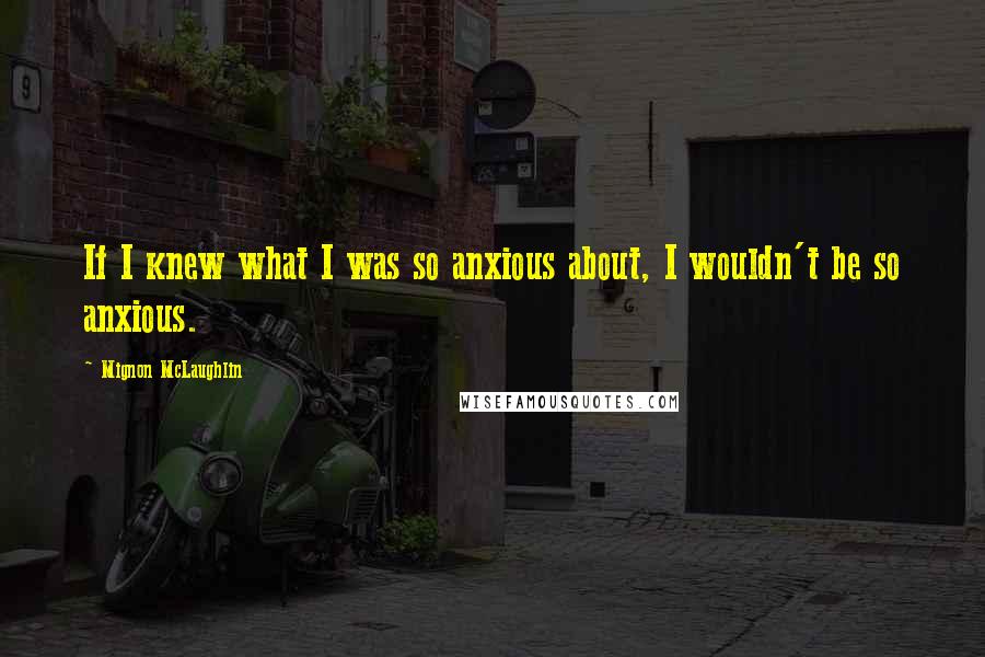 Mignon McLaughlin Quotes: If I knew what I was so anxious about, I wouldn't be so anxious.