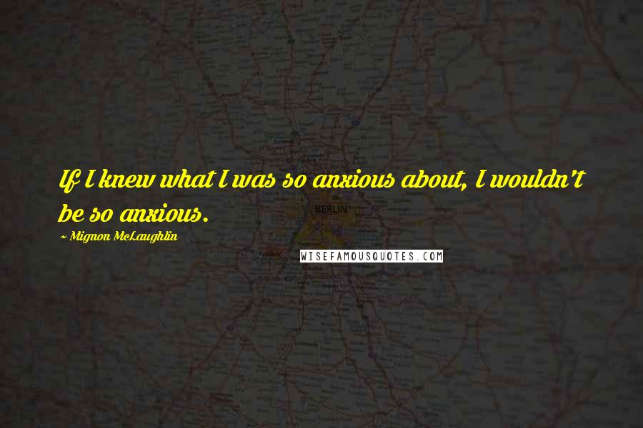 Mignon McLaughlin Quotes: If I knew what I was so anxious about, I wouldn't be so anxious.